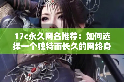 17c永久网名推荐：如何选择一个独特而长久的网络身份