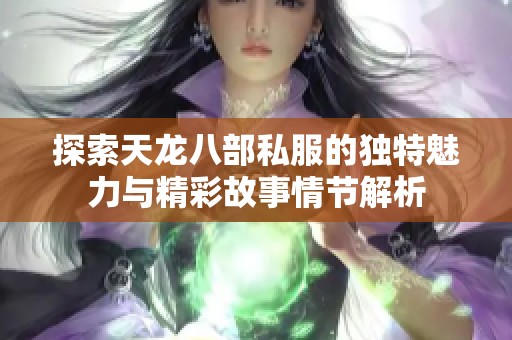 探索天龙八部私服的独特魅力与精彩故事情节解析