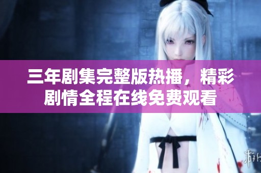 三年剧集完整版热播，精彩剧情全程在线免费观看