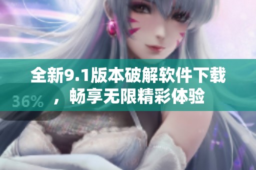 全新9.1版本破解软件下载，畅享无限精彩体验