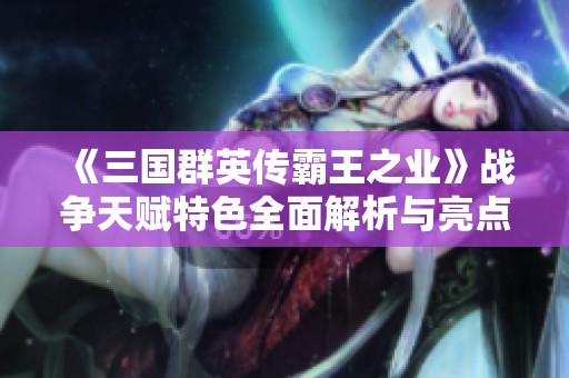 《三国群英传霸王之业》战争天赋特色全面解析与亮点分析