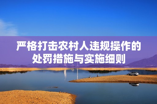 严格打击农村人违规操作的处罚措施与实施细则