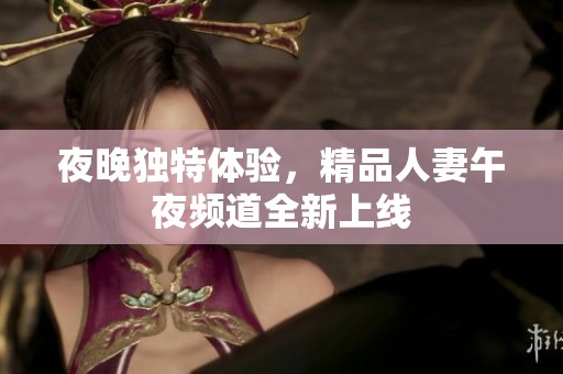 夜晚独特体验，精品人妻午夜频道全新上线