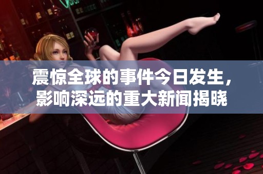 震惊全球的事件今日发生，影响深远的重大新闻揭晓