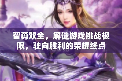 智勇双全，解谜游戏挑战极限，驶向胜利的荣耀终点