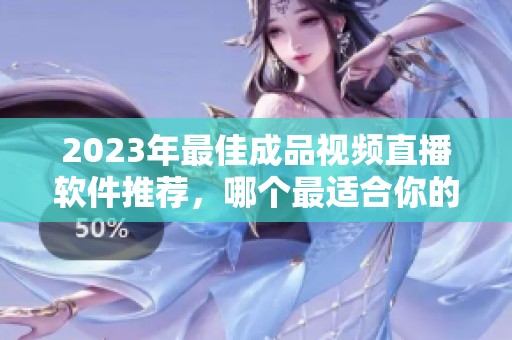 2023年最佳成品视频直播软件推荐，哪个最适合你的需求