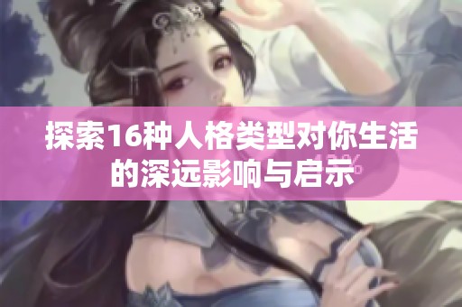 探索16种人格类型对你生活的深远影响与启示