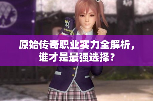 原始传奇职业实力全解析，谁才是最强选择？