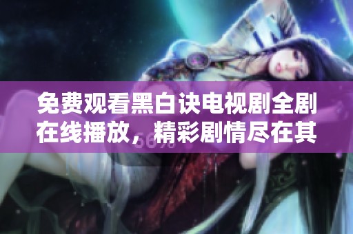 免费观看黑白诀电视剧全剧在线播放，精彩剧情尽在其中