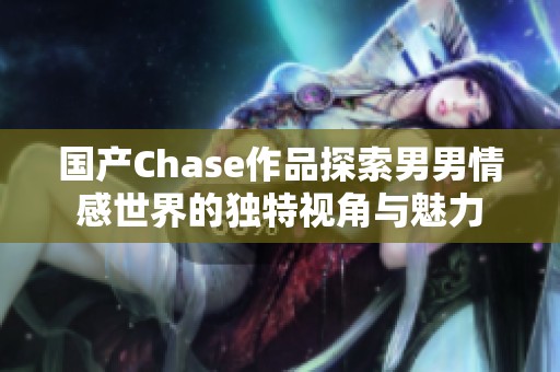 国产Chase作品探索男男情感世界的独特视角与魅力