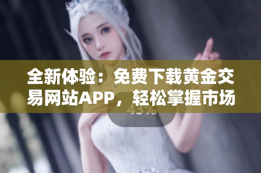 全新体验：免费下载黄金交易网站APP，轻松掌握市场动态
