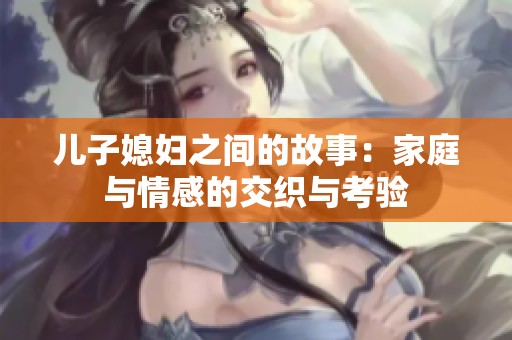 儿子媳妇之间的故事：家庭与情感的交织与考验