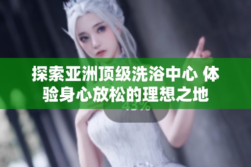 探索亚洲顶级洗浴中心 体验身心放松的理想之地