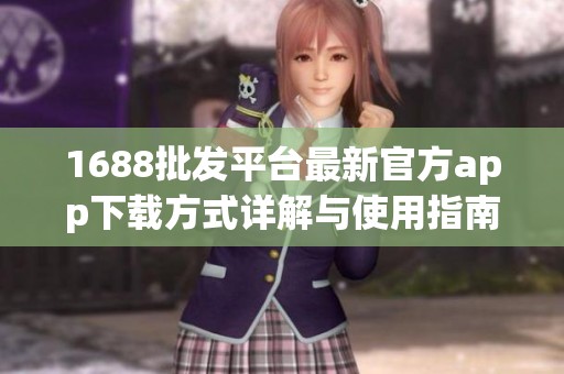 1688批发平台最新官方app下载方式详解与使用指南