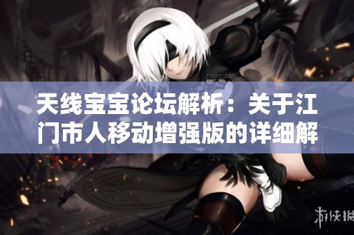 天线宝宝论坛解析：关于江门市人移动增强版的详细解读与提升建议