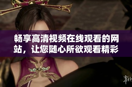 畅享高清视频在线观看的网站，让您随心所欲观看精彩内容
