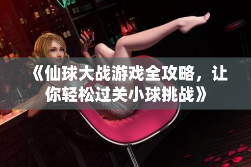 《仙球大战游戏全攻略，让你轻松过关小球挑战》