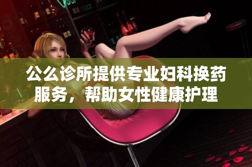 公么诊所提供专业妇科换药服务，帮助女性健康护理