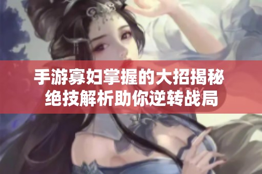手游寡妇掌握的大招揭秘 绝技解析助你逆转战局