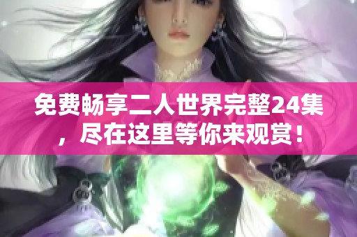 免费畅享二人世界完整24集，尽在这里等你来观赏！