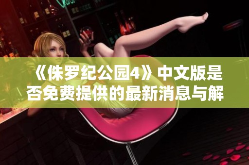《侏罗纪公园4》中文版是否免费提供的最新消息与解读