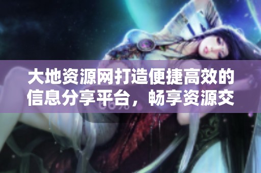 大地资源网打造便捷高效的信息分享平台，畅享资源交流新体验
