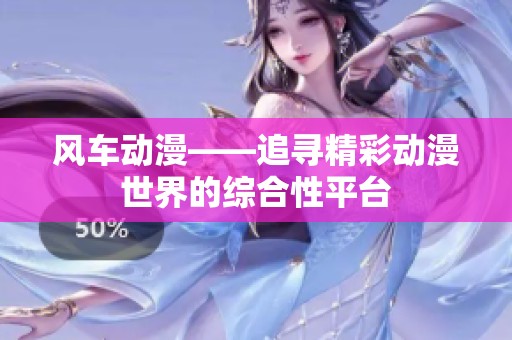 风车动漫——追寻精彩动漫世界的综合性平台