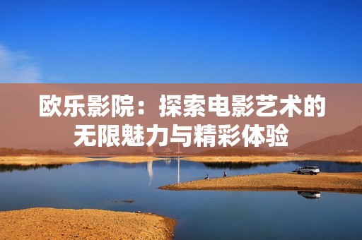 欧乐影院：探索电影艺术的无限魅力与精彩体验