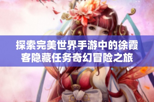 探索完美世界手游中的徐霞客隐藏任务奇幻冒险之旅