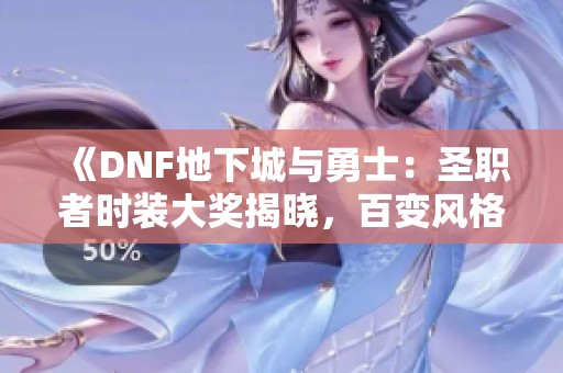《DNF地下城与勇士：圣职者时装大奖揭晓，百变风格引发热议》