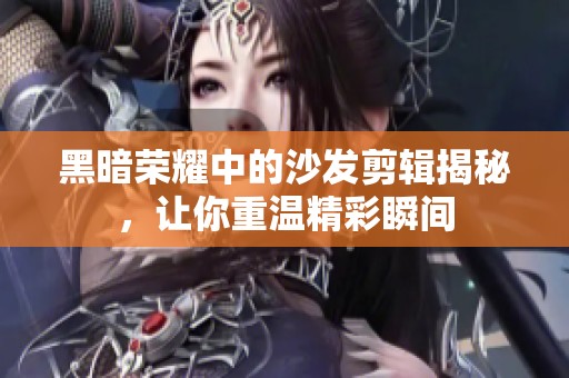 黑暗荣耀中的沙发剪辑揭秘，让你重温精彩瞬间