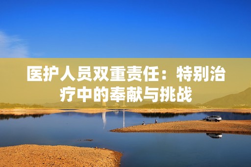 医护人员双重责任：特别治疗中的奉献与挑战