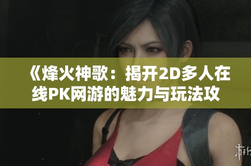 《烽火神歌：揭开2D多人在线PK网游的魅力与玩法攻略》