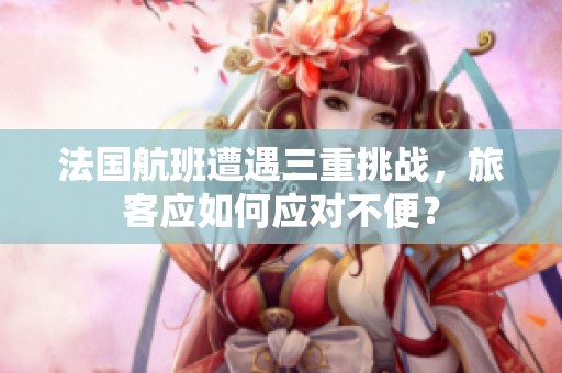 法国航班遭遇三重挑战，旅客应如何应对不便？