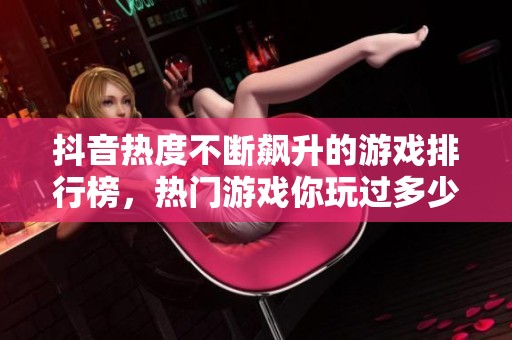抖音热度不断飙升的游戏排行榜，热门游戏你玩过多少款？