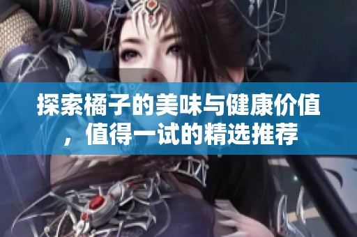 探索橘子的美味与健康价值，值得一试的精选推荐