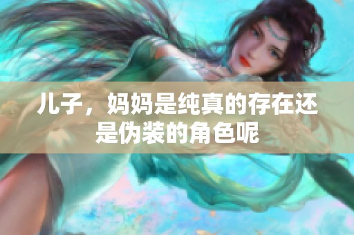 儿子，妈妈是纯真的存在还是伪装的角色呢