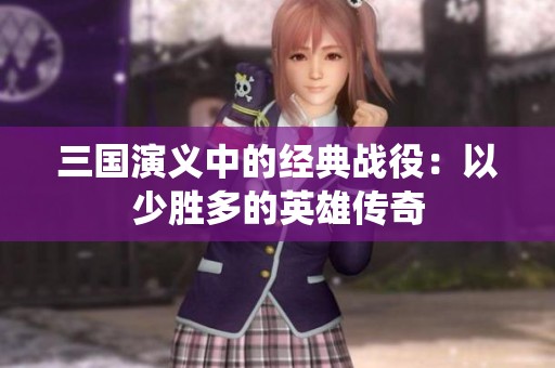 三国演义中的经典战役：以少胜多的英雄传奇
