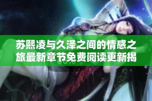 苏熙凌与久泽之间的情感之旅最新章节免费阅读更新揭秘