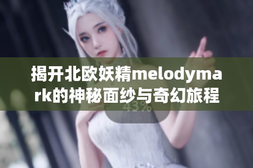 揭开北欧妖精melodymark的神秘面纱与奇幻旅程