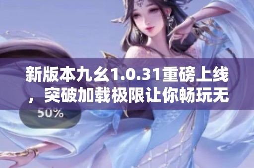 新版本九幺1.0.31重磅上线，突破加载极限让你畅玩无阻
