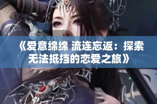 《爱意绵绵 流连忘返：探索无法抵挡的恋爱之旅》