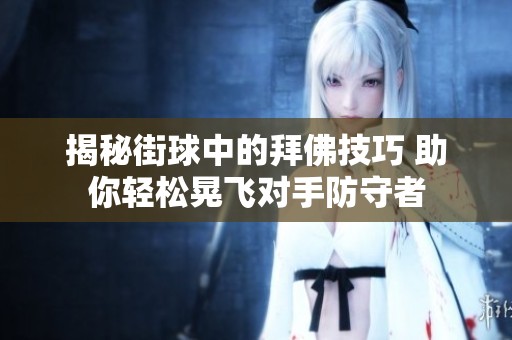 揭秘街球中的拜佛技巧 助你轻松晃飞对手防守者