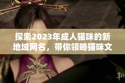 探索2023年成人猫咪的新地域网名，带你领略猫咪文化魅力