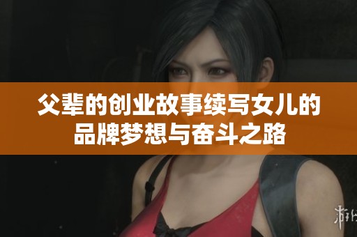 父辈的创业故事续写女儿的品牌梦想与奋斗之路