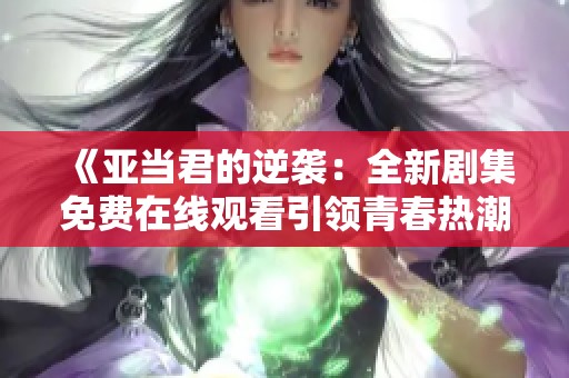 《亚当君的逆袭：全新剧集免费在线观看引领青春热潮》