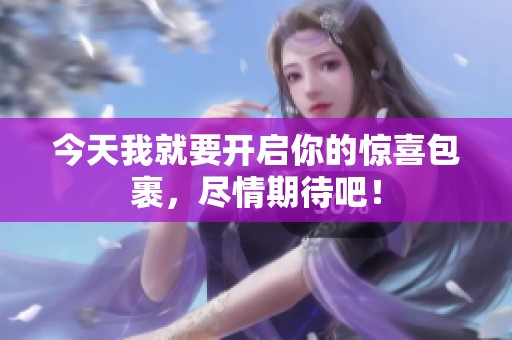 今天我就要开启你的惊喜包裹，尽情期待吧！
