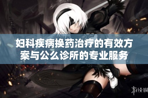 妇科疾病换药治疗的有效方案与公么诊所的专业服务