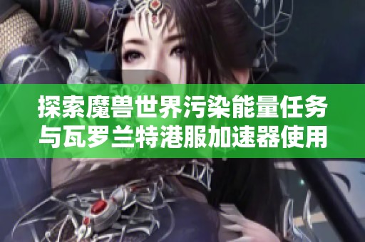 探索魔兽世界污染能量任务与瓦罗兰特港服加速器使用技巧
