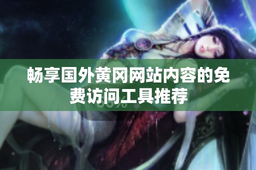 畅享国外黄冈网站内容的免费访问工具推荐